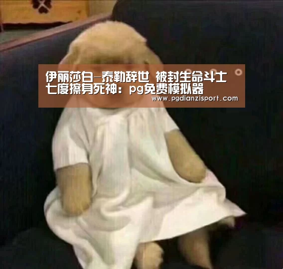 伊丽莎白-泰勒辞世 被封生命斗士七度擦身死神:pg免费模拟器(图3) pg电子平台入口