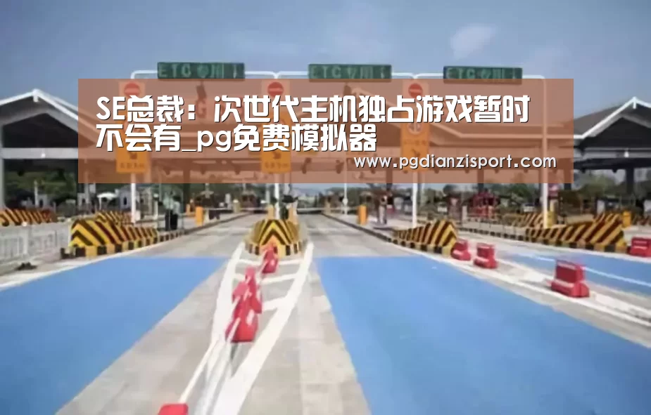 SE总裁:次世代主机独占游戏暂时不会有_pg免费模拟器(图2) pg免费模拟器官网