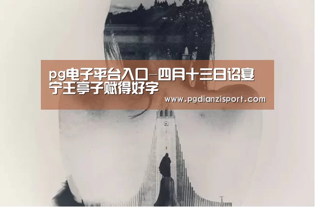 pg电子平台入口-四月十三日诏宴宁王亭子赋得好字(图1) pg免费模拟器