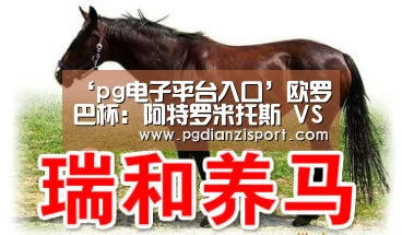 ‘pg电子平台入口’欧罗巴杯: 阿特罗米托斯 VS 比斯特戴拿模赛出小球比分0:1(图1) pg免费模拟器官网