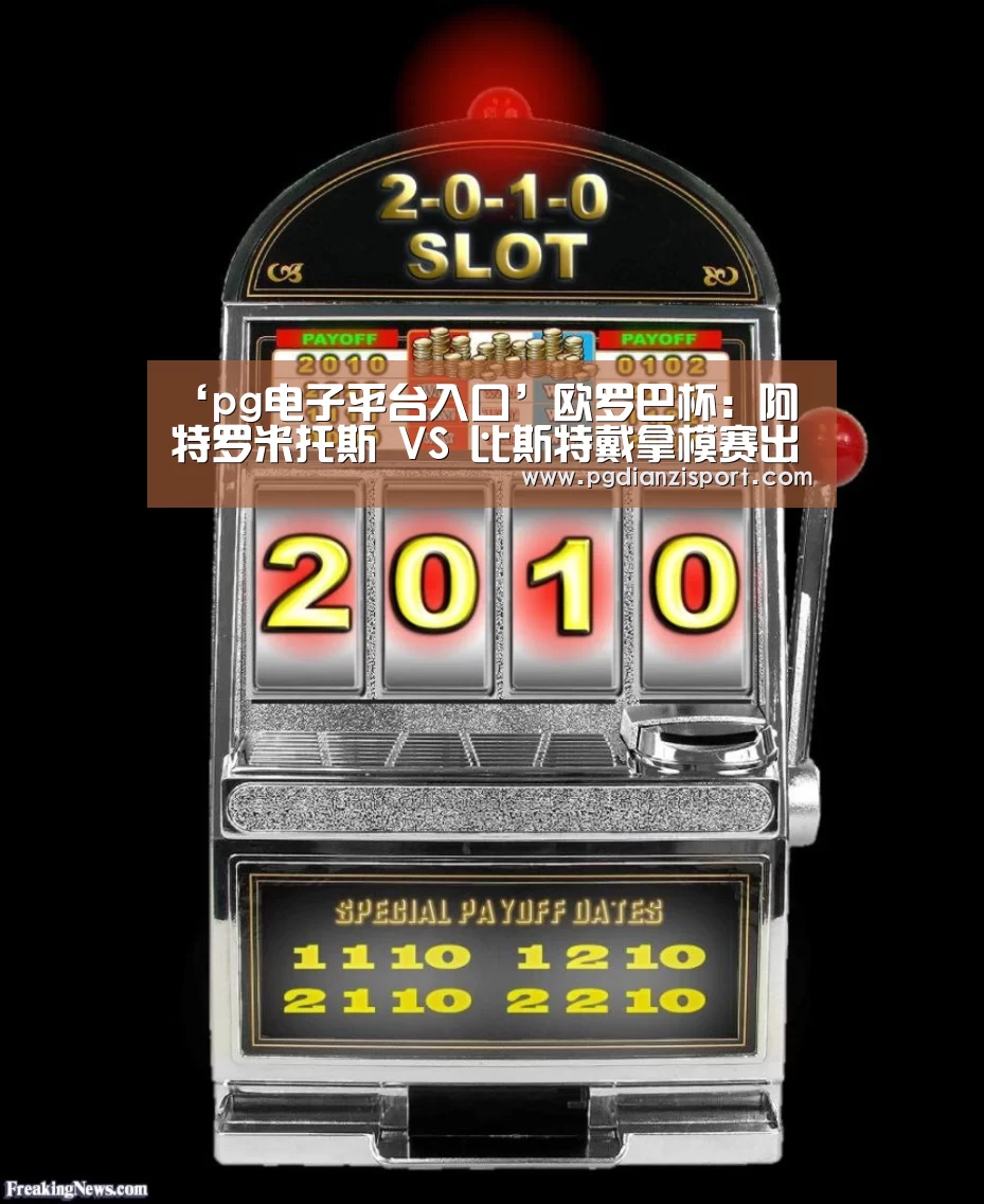 ‘pg电子平台入口’欧罗巴杯: 阿特罗米托斯 VS 比斯特戴拿模赛出小球比分0:1(图3) pg免费模拟器